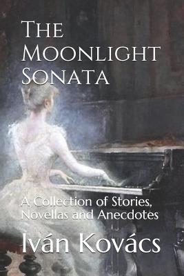 The Moonlight Sonata: A Collection of Stories, Novellas and Anecdotes - Kovacs, Ivan