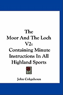 The Moor And The Loch V2: Containing Minute Instructions In All Highland Sports