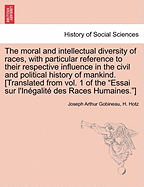 The moral and intellectual diversity of races, with particular reference to their respective influence in the civil and political history of mankind. [Translated from vol. 1 of the "Essai sur l'Ingalit des Races Humaines."]