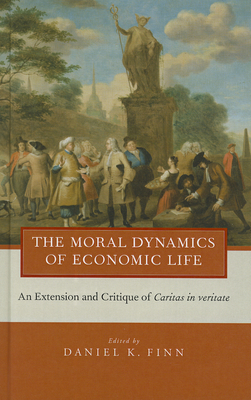 The Moral Dynamics of Economic Life: An Extension and Critique of Caritas in Veritate - Finn, Daniel K (Editor)