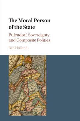 The Moral Person of the State: Pufendorf, Sovereignty and Composite Polities - Holland, Ben