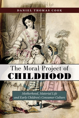 The Moral Project of Childhood: Motherhood, Material Life, and Early Children's Consumer Culture - Cook, Daniel Thomas