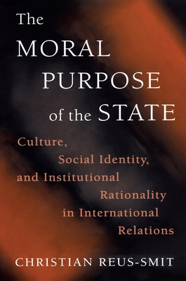 The Moral Purpose of the State: Culture, Social Identity, and Institutional Rationality in International Relations - Reus-Smit, Christian