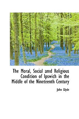 The Moral, Social AMD Religious Condition of Ipswich in the Middle of the Nineteenth Century - Glyde, John, Jr.