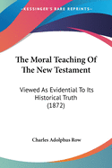 The Moral Teaching Of The New Testament: Viewed As Evidential To Its Historical Truth (1872)