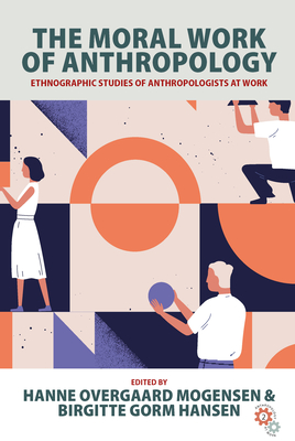 The Moral Work of Anthropology: Ethnographic Studies of Anthropologists at Work - Mogensen, Hanne Overgaard (Editor), and Hansen, Birgitte Gorm (Editor)