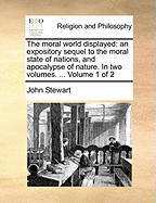 The Moral World Displayed: An Expository Sequel to the Moral State of Nations, and Apocalypse of Nature. in Two Volumes. ... Volume 1 of 2