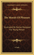 The Morals of Pleasure: Illustrated by Stories Designed for Young Person