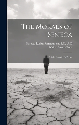 The Morals of Seneca: A Selection of his Prose; - Seneca, Lucius Annaeus Ca 4 B C -65 (Creator), and Clode, Walter Baker