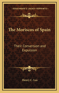 The Moriscos of Spain; Their Conversion and Expulsion