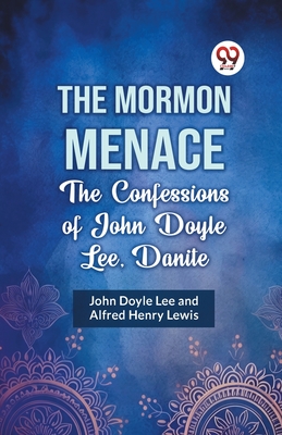 The Mormon Menace the Confessions of John Doyle Lee, Danite - Doyle Lee John, and Lewis, Alfred Henry