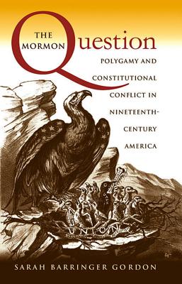 The Mormon Question: Polygamy and Constitutional Conflict in Nineteenth-Century America - Gordon, Sarah Barringer