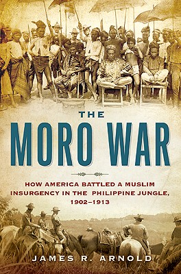 The Moro War: How America Battled a Muslim Insurgency in the Philippine Jungle, 1902-1913 - Arnold, James R