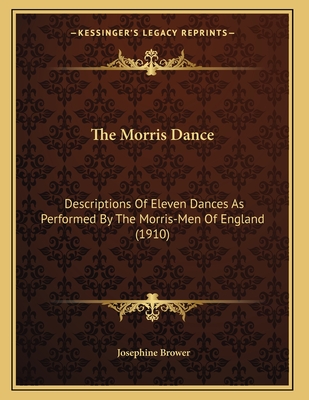 The Morris Dance: Descriptions of Eleven Dances as Performed by the Morris-Men of England (1910) - Brower, Josephine (Editor)