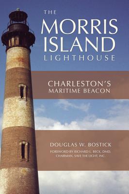 The Morris Island Lighthouse: Charleston's Maritime Beacon - Bostick, Douglas W, and Beck, Richard L (Foreword by)