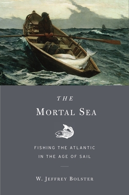 The Mortal Sea: Fishing the Atlantic in the Age of Sail - Bolster, W Jeffrey