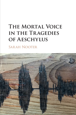 The Mortal Voice in the Tragedies of Aeschylus - Nooter, Sarah