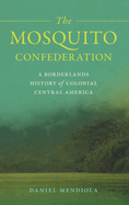 The Mosquito Confederation: A Borderlands History of Colonial Central America