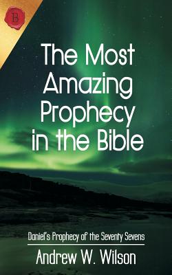 The Most Amazing Prophecy in the Bible: Daniel's Prophecy of the Seventy Sevens - Wilson, Andrew W