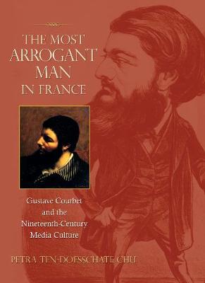 The Most Arrogant Man in France: Gustave Courbet and the Nineteenth-Century Media Culture - Chu, Petra Ten-Doesschate