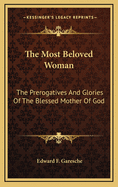 The Most Beloved Woman: The Prerogatives and Glories of the Blessed Mother of God