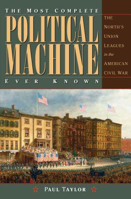 The Most Complete Political Machine Ever Known: The North's Union Leagues in the American Civil War - Taylor, Paul