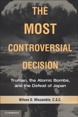 The Most Controversial Decision: Truman, the Atomic Bombs, and the Defeat of Japan - Miscamble, Wilson D.