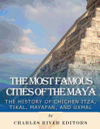 The Most Famous Cities of the Maya: The History of Chichn Itz, Tikal, Mayapn, and Uxmal