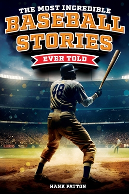 The Most Incredible Baseball Stories Ever Told: Inspirational and Unforgettable Tales from the Great Sport of Baseball - Patton, Hank