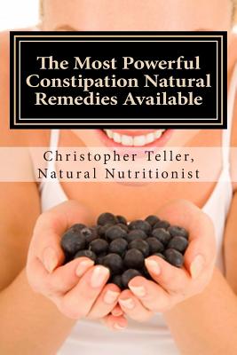 The Most Powerful Constipation Natural Remedies Available: Discover a Constipation Cure Using Herbs, Juices, Fruits, Vegetables, and Food. - Teller, Christopher