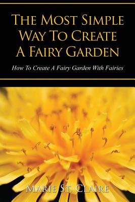 The Most Simple Way to Create a Fairy Garden: How to Create a Fairy Garden with Fairies - St Claire, Marie, and St, Claire Marie
