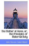 The Mother at Home, Or, the Principles of Maternal Duty