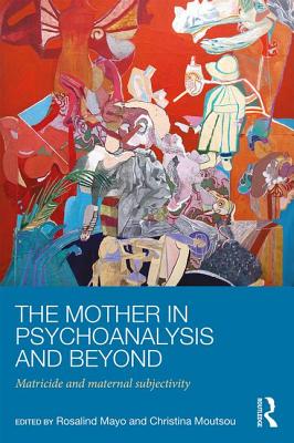 The Mother in Psychoanalysis and Beyond: Matricide and Maternal Subjectivity - Mayo, Rosalind (Editor), and Moutsou, Christina (Editor)