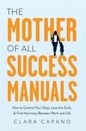 The Mother of All Success Manuals: How to Control Your Days, Lose the Guilt, and Find Harmony Between Work and Life