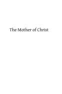 The Mother of Christ: or The Blessed Virgin Mary in Catholic Tradition, Theology, and Devotion