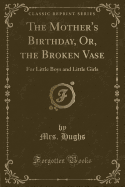 The Mother's Birthday, Or, the Broken Vase: For Little Boys and Little Girls (Classic Reprint)