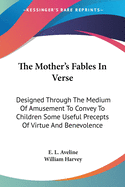 The Mother's Fables In Verse: Designed Through The Medium Of Amusement To Convey To Children Some Useful Precepts Of Virtue And Benevolence