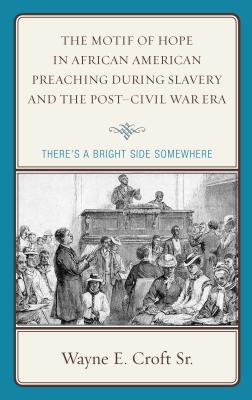 The Motif of Hope in African American Preaching during Slavery and the Post-Civil War Era: There's a Bright Side Somewhere - Croft, Wayne E