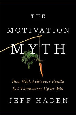 The Motivation Myth: How High Achievers Really Set Themselves Up to Win - Haden, Jeff