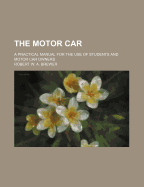 The Motor Car: A Practical Manual for the Use of Students and Motor Car Owners