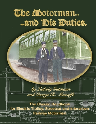 The Motorman...and His Duties The Classic Handbook for Electric Trolley, Streetcar and Interurban Motormen - Gutmann, Ludwig, and Metcalfe, George R