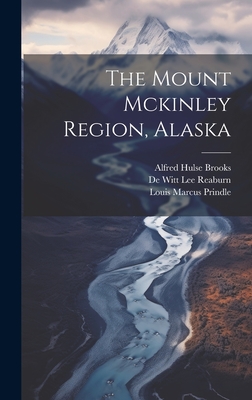 The Mount Mckinley Region, Alaska - Brooks, Alfred Hulse, and Louis Marcus Prindle (Creator), and de Witt Lee Reaburn (Creator)