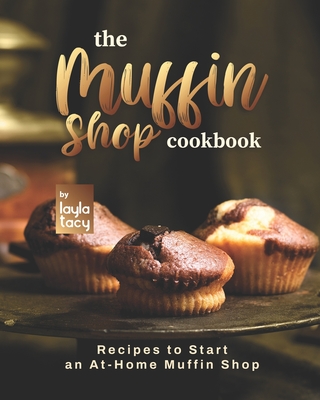 The Muffin Shop Cookbook: Recipes to Start an At-Home Muffin Shop - Tacy, Layla