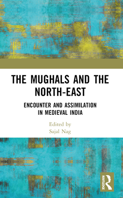 The Mughals and the North-East: Encounter and Assimilation in Medieval India - Nag, Sajal (Editor)