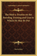 The Mule a Treatise on the Breeding Training and Uses to Which He May Be Put