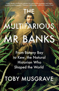 The Multifarious Mr. Banks: From Botany Bay to Kew, The Natural Historian Who Shaped the World