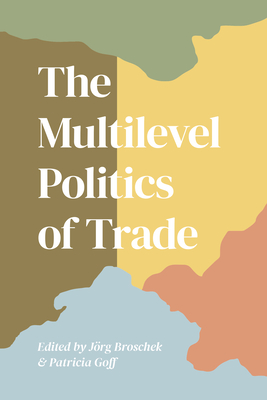 The Multilevel Politics of Trade - Broschek, Jorg (Editor), and Goff, Patrica (Editor)