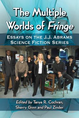 The Multiple Worlds of Fringe: Essays on the J.J. Abrams Science Fiction Series - Cochran, Tanya R (Editor), and Ginn, Sherry (Editor), and Zinder, Paul (Editor)