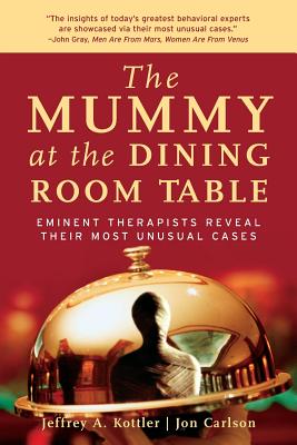 The Mummy at the Dining Room Table: Eminent Therapists Reveal Their Most Unusual Cases and What They Teach Us about Human Behavior - Kottler, Jeffrey A, Professor, and Carlson, Jon, Dr., Psyd, Edd, Abpp