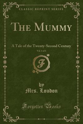 The Mummy, Vol. 1 of 3: A Tale of the Twenty-Second Century (Classic Reprint) - Loudon, Mrs